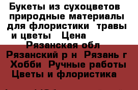 Букеты из сухоцветов, природные материалы для флористики, травы и цветы › Цена ­ 1 200 - Рязанская обл., Рязанский р-н, Рязань г. Хобби. Ручные работы » Цветы и флористика   